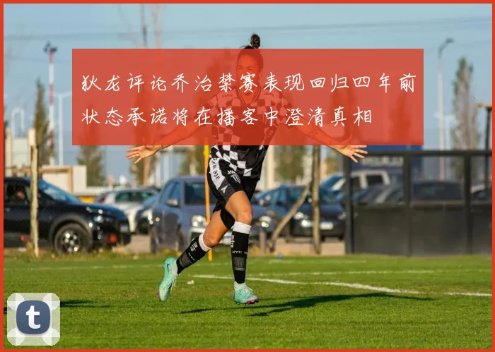 狄龙评论乔治禁赛表现回归四年前状态承诺将在播客中澄清真相