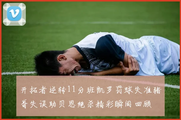 开拓者逆转11分班凯罗罚球失准猪哥失误助贝恩绝杀精彩瞬间回顾