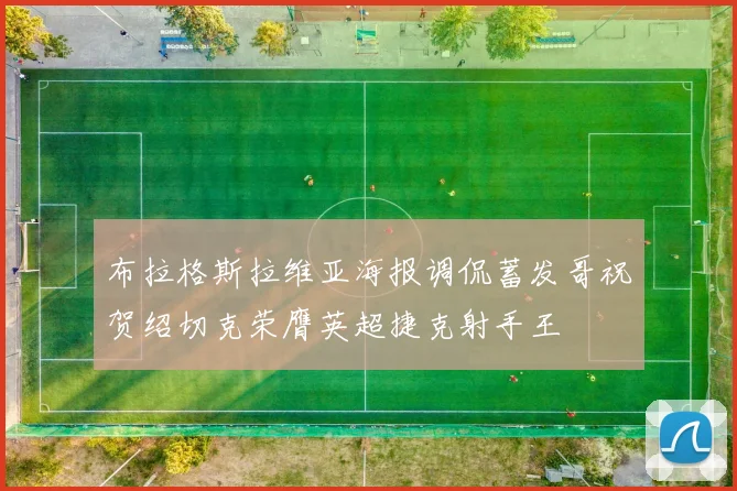 布拉格斯拉维亚海报调侃蓄发哥祝贺绍切克荣膺英超捷克射手王