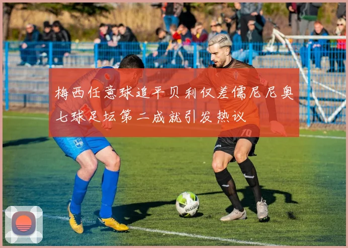 梅西任意球追平贝利仅差儒尼尼奥七球足坛第二成就引发热议