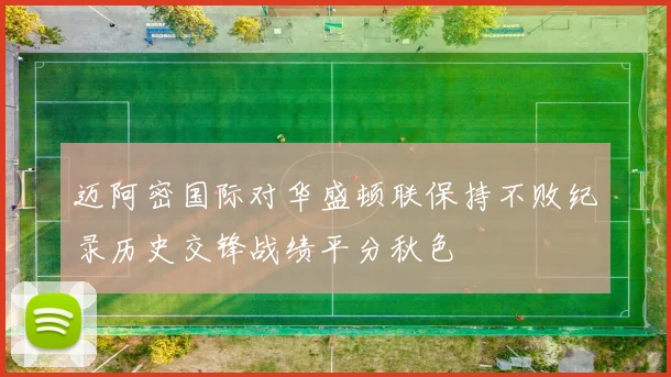 迈阿密国际对华盛顿联保持不败纪录历史交锋战绩平分秋色